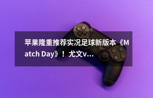 苹果隆重推荐实况足球新版本《Match Day》！尤文vs巴萨火热开战！-第1张-游戏信息-龙启网