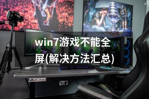 win7游戏不能全屏(解决方法汇总)-第1张-游戏信息-龙启网