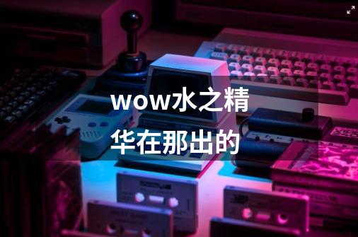 wow水之精华在那出的-第1张-游戏信息-龙启网