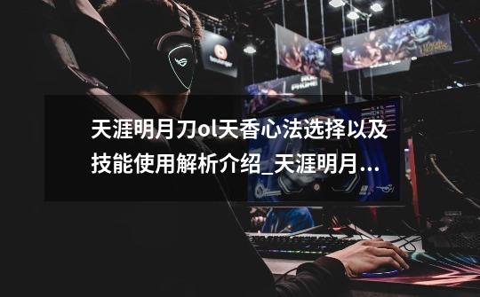 天涯明月刀ol天香心法选择以及技能使用解析介绍_天涯明月刀ol天香心法选择以及技能使用解析是什么-第1张-游戏信息-龙启网