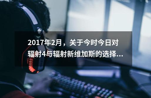 2017年2月，关于今时今日对辐射4与辐射新维加斯的选择。-第1张-游戏信息-龙启网