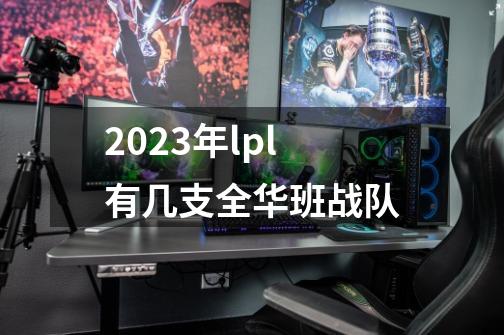 2023年lpl有几支全华班战队-第1张-游戏信息-龙启网