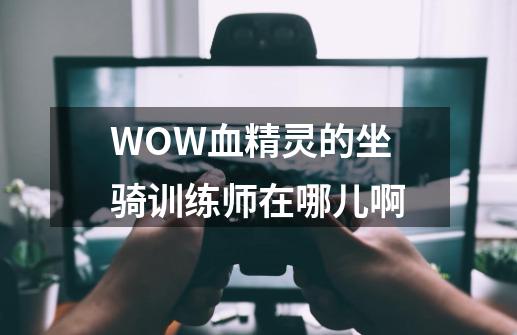 WOW血精灵的坐骑训练师在哪儿啊-第1张-游戏信息-龙启网