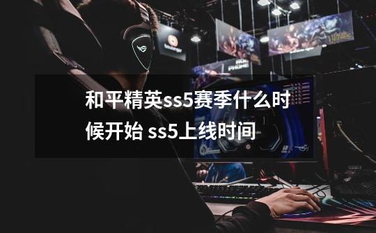 和平精英ss5赛季什么时候开始 ss5上线时间-第1张-游戏信息-龙启网