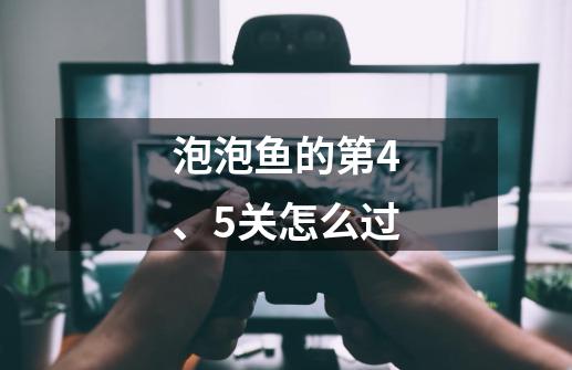 泡泡鱼的第4、5关怎么过-第1张-游戏信息-龙启网