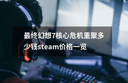 最终幻想7核心危机重聚多少钱steam价格一览-第1张-游戏信息-龙启网