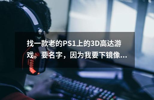 找一款老的PS1上的3D高达游戏。要名字，因为我要下镜像，用手机上的FPSE模拟器重温。-第1张-游戏信息-龙启网