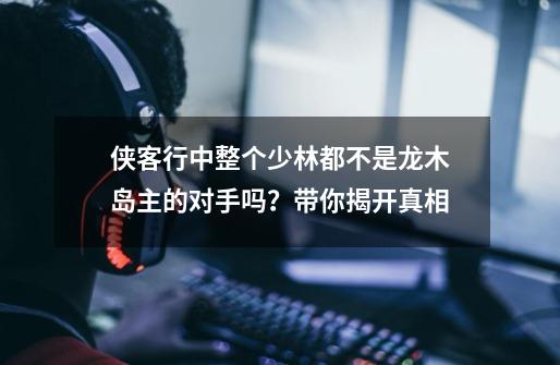 侠客行中整个少林都不是龙木岛主的对手吗？带你揭开真相-第1张-游戏信息-龙启网