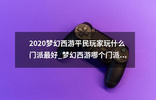 2020梦幻西游平民玩家玩什么门派最好_梦幻西游哪个门派适合单人玩-第1张-游戏信息-龙启网