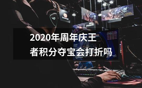 2020年周年庆王者积分夺宝会打折吗-第1张-游戏信息-龙启网