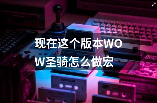 现在这个版本WOW圣骑怎么做宏-第1张-游戏信息-龙启网