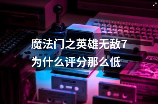 魔法门之英雄无敌7为什么评分那么低-第1张-游戏信息-龙启网