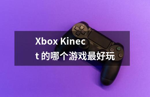 Xbox Kinect 的哪个游戏最好玩-第1张-游戏信息-龙启网