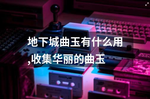 地下城曲玉有什么用,收集华丽的曲玉-第1张-游戏信息-龙启网