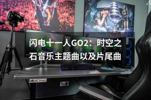 闪电十一人GO2：时空之石音乐主题曲以及片尾曲-第1张-游戏信息-龙启网