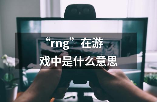 “rng”在游戏中是什么意思-第1张-游戏信息-龙启网