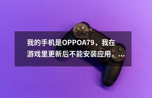 我的手机是OPPOA79，我在游戏里更新后不能安装应用，怎么办，在线等！！！-第1张-游戏信息-龙启网