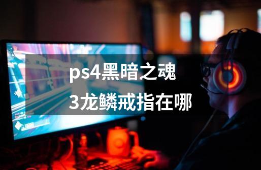 ps4黑暗之魂3龙鳞戒指在哪-第1张-游戏信息-龙启网