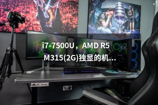 i7-7500U，AMD R5 M315(2G)独显的机器怎么样，有时间的话可以帮我解答一下吗-第1张-游戏信息-龙启网