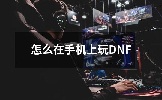 怎么在手机上玩DNF-第1张-游戏信息-龙启网