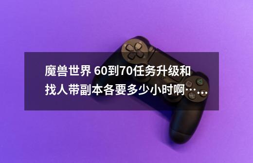 魔兽世界 60到70任务升级和找人带副本各要多少小时啊……带什么副本快啊-第1张-游戏信息-龙启网