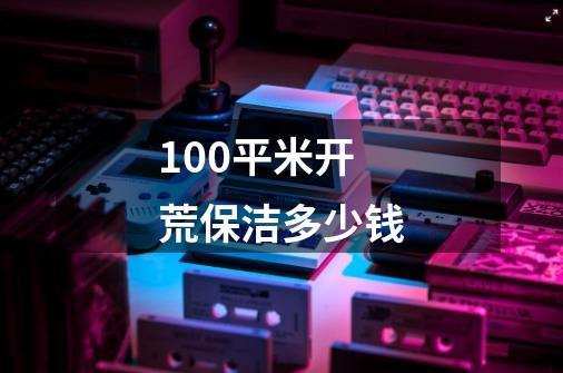 100平米开荒保洁多少钱-第1张-游戏信息-龙启网