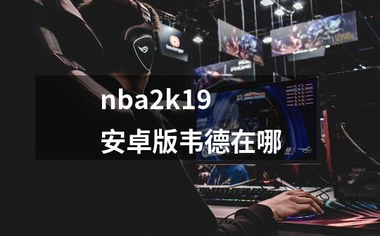 nba2k19安卓版韦德在哪-第1张-游戏信息-龙启网