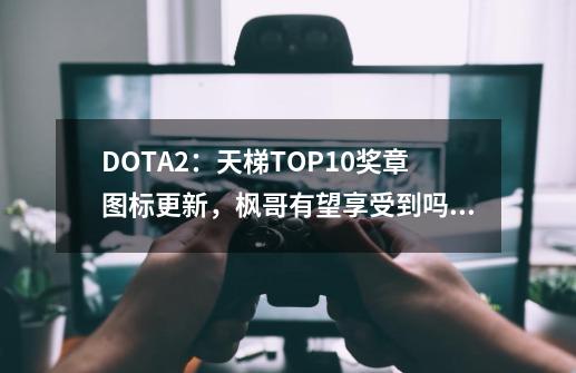 DOTA2：天梯TOP10奖章图标更新，枫哥有望享受到吗？-第1张-游戏信息-龙启网