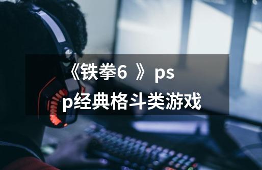 《铁拳6  》psp经典格斗类游戏-第1张-游戏信息-龙启网