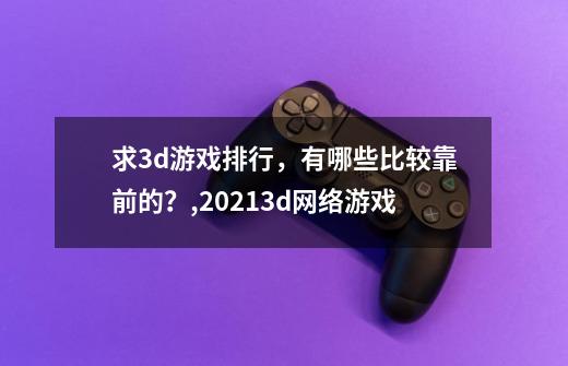 求3d游戏排行，有哪些比较靠前的？,20213d网络游戏-第1张-游戏信息-龙启网