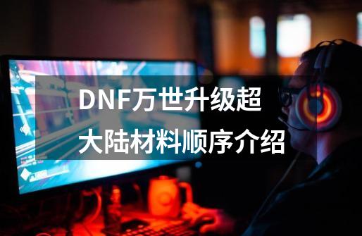 DNF万世升级超大陆材料顺序介绍-第1张-游戏信息-龙启网