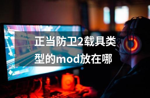 正当防卫2载具类型的mod放在哪-第1张-游戏信息-龙启网