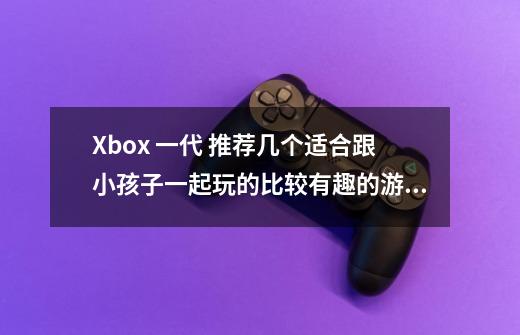 Xbox 一代 推荐几个适合跟小孩子一起玩的比较有趣的游戏-第1张-游戏信息-龙启网