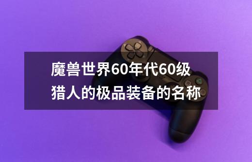 魔兽世界60年代60级猎人的极品装备的名称-第1张-游戏信息-龙启网