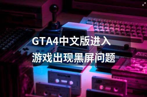 GTA4中文版进入游戏出现黑屏问题-第1张-游戏信息-龙启网