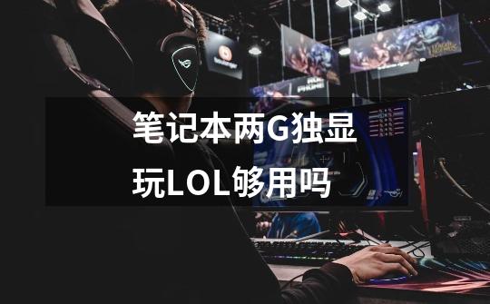 笔记本两G独显玩LOL够用吗-第1张-游戏信息-龙启网