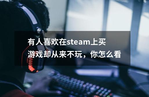 有人喜欢在steam上买游戏却从来不玩，你怎么看-第1张-游戏信息-龙启网