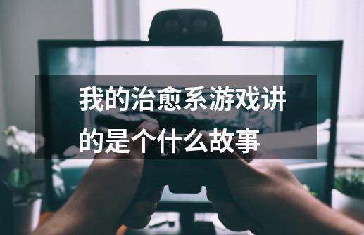 我的治愈系游戏讲的是个什么故事-第1张-游戏信息-龙启网