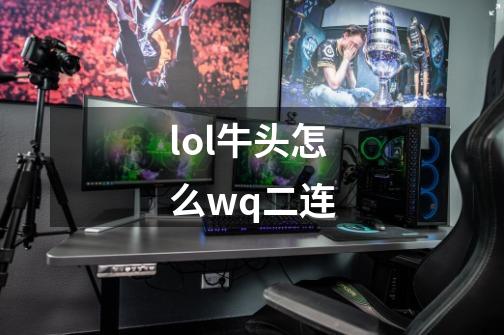 lol牛头怎么wq二连-第1张-游戏信息-龙启网