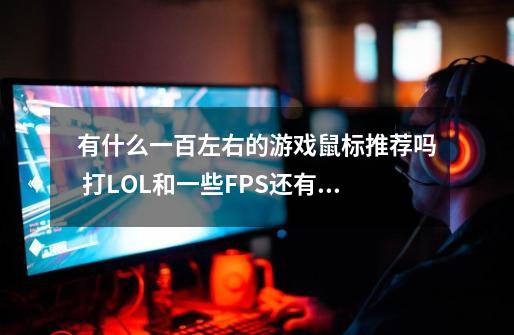 有什么一百左右的游戏鼠标推荐吗 打LOL和一些FPS还有屙屎-第1张-游戏信息-龙启网