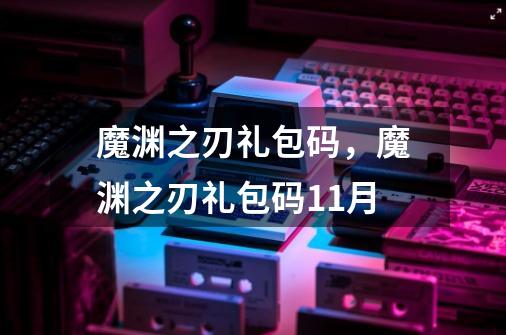 魔渊之刃礼包码，魔渊之刃礼包码11月-第1张-游戏信息-龙启网