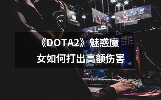 《DOTA2》魅惑魔女如何打出高额伤害-第1张-游戏信息-龙启网