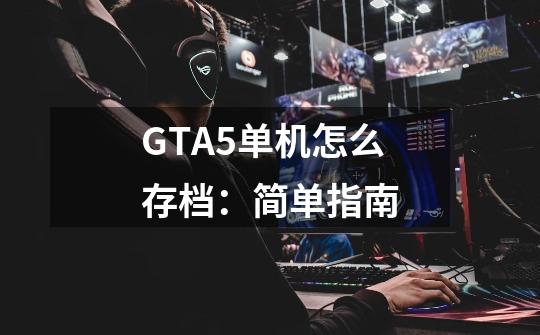 GTA5单机怎么存档：简单指南-第1张-游戏信息-龙启网