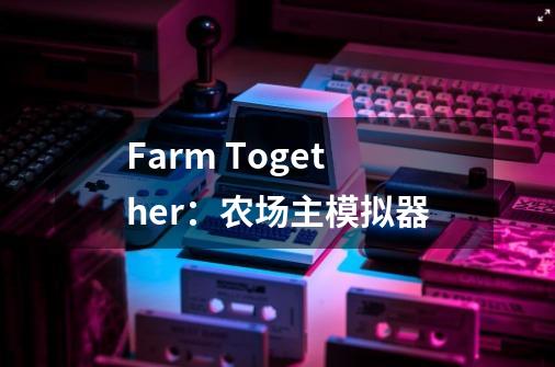 Farm Together：农场主模拟器-第1张-游戏信息-龙启网