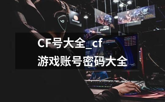 CF号大全_cf游戏账号密码大全-第1张-游戏信息-龙启网