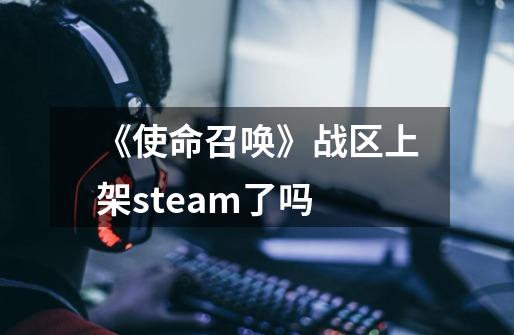 《使命召唤》战区上架steam了吗-第1张-游戏信息-龙启网