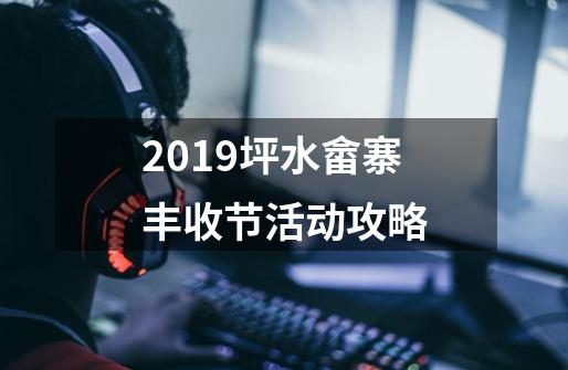 2019坪水畲寨丰收节活动攻略-第1张-游戏信息-龙启网