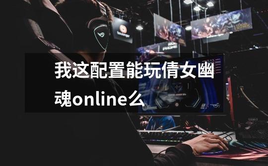 我这配置能玩倩女幽魂online么-第1张-游戏信息-龙启网