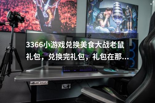 3366小游戏兑换美食大战老鼠礼包，兑换完礼包，礼包在那啊-第1张-游戏信息-龙启网