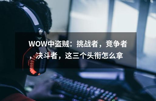 WOW中盗贼：挑战者，竞争者，决斗者，这三个头衔怎么拿-第1张-游戏信息-龙启网